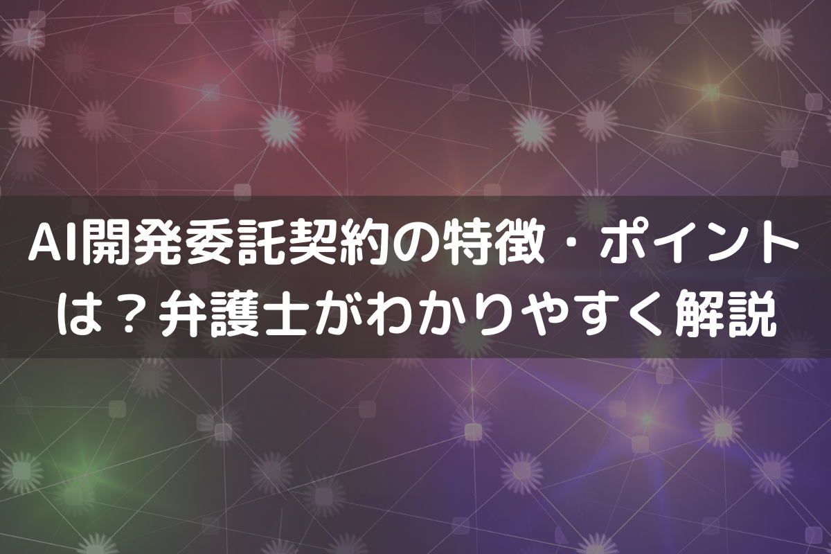 AI開発委託契約の特徴・ポイントは？弁護士がわかりやすく解説