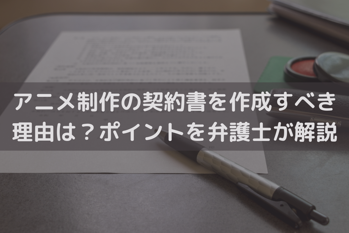 アニメ制作の契約書を作成すべき理由は？ポイントを弁護士がわかりやすく解説