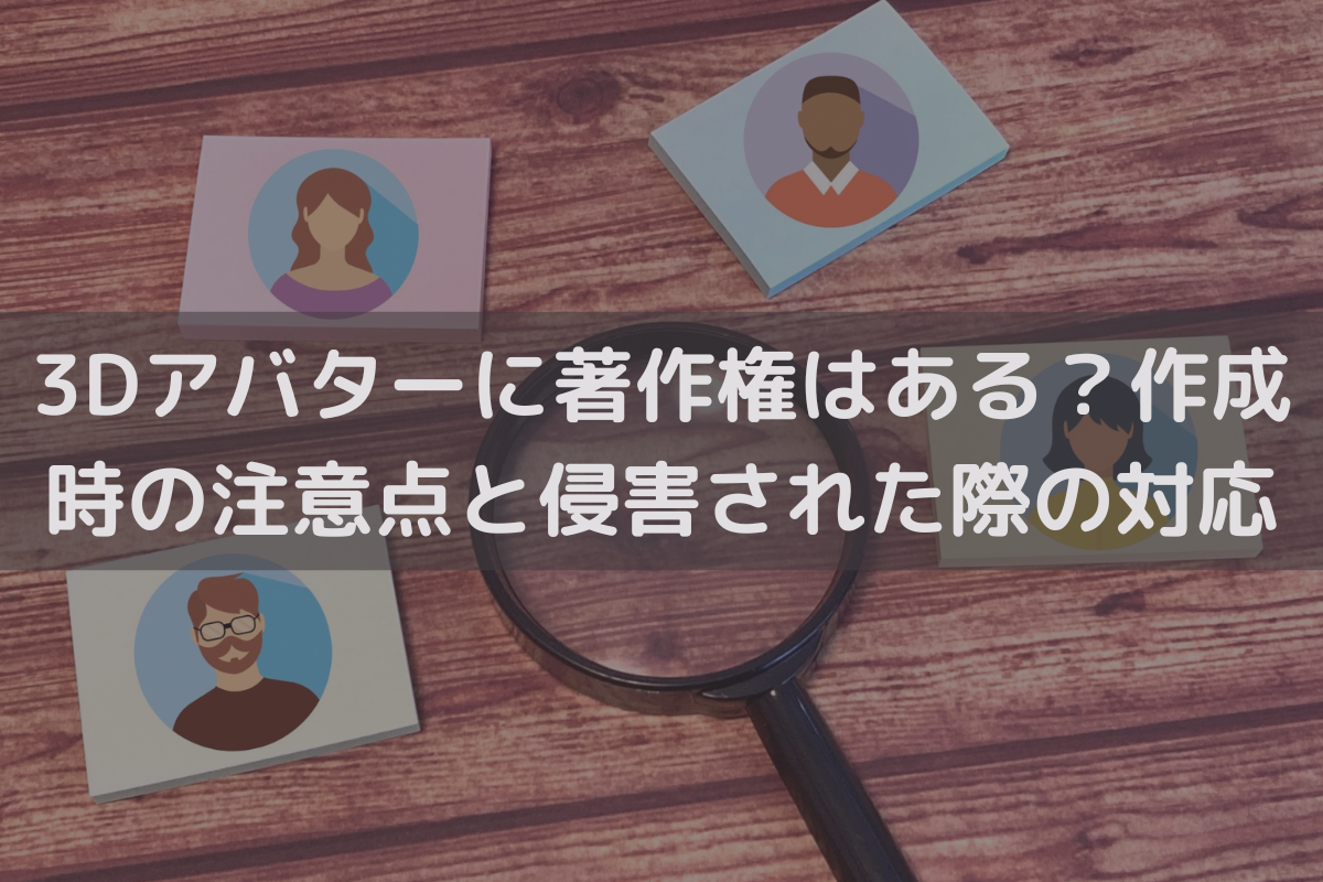 3Dアバターに著作権はある？作成時の注意点と侵害された際の対応を弁護士が解説