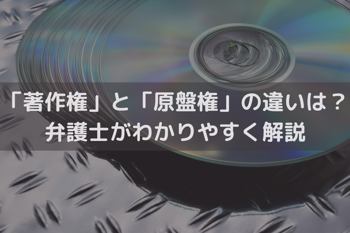 「著作権」と「原盤権」の違いは？弁護士がわかりやすく解説