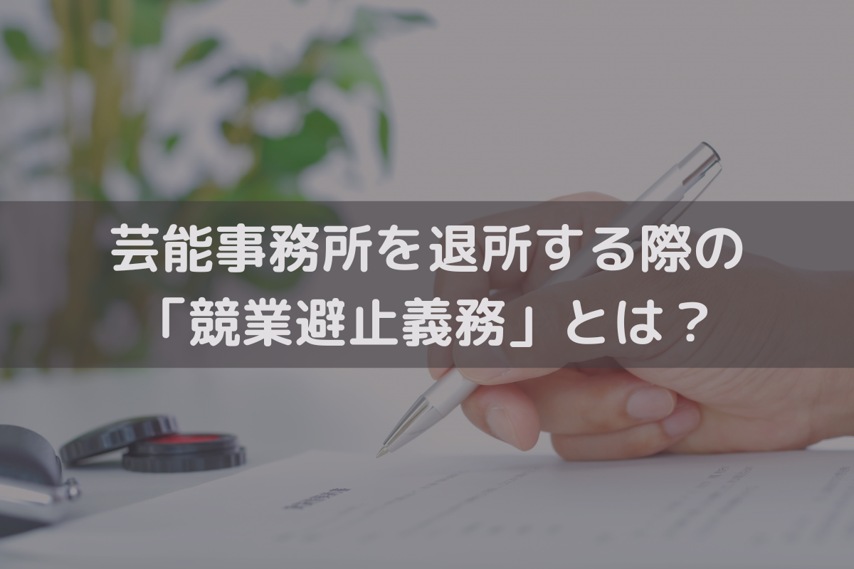 芸能事務所を退所する際の「競業避止義務」とは？注意点を弁護士がわかりやすく解説