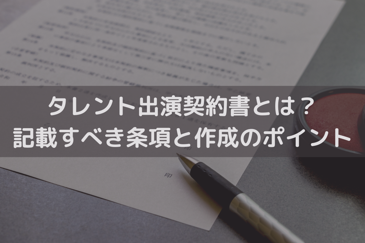 タレント出演契約書とは？記載すべき主な条項と作成のポイントを弁護士が解説