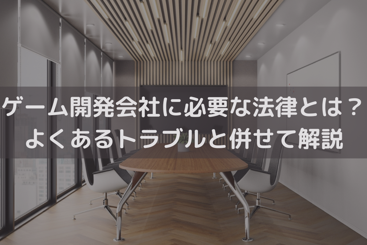 ゲーム開発会社に必要な法律とは？よくあるトラブルと併せて弁護士がわかりやすく解説