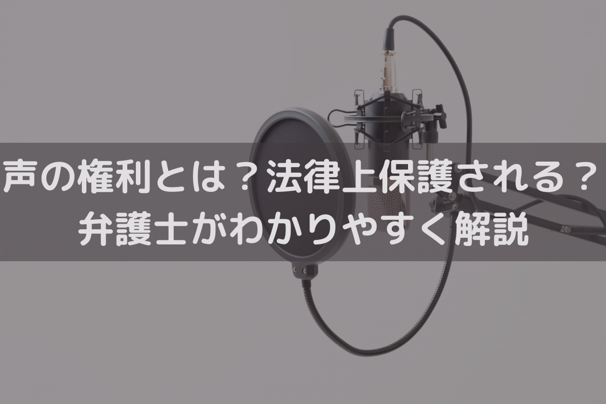 声の権利とは？法律上保護される？弁護士がわかりやすく解説