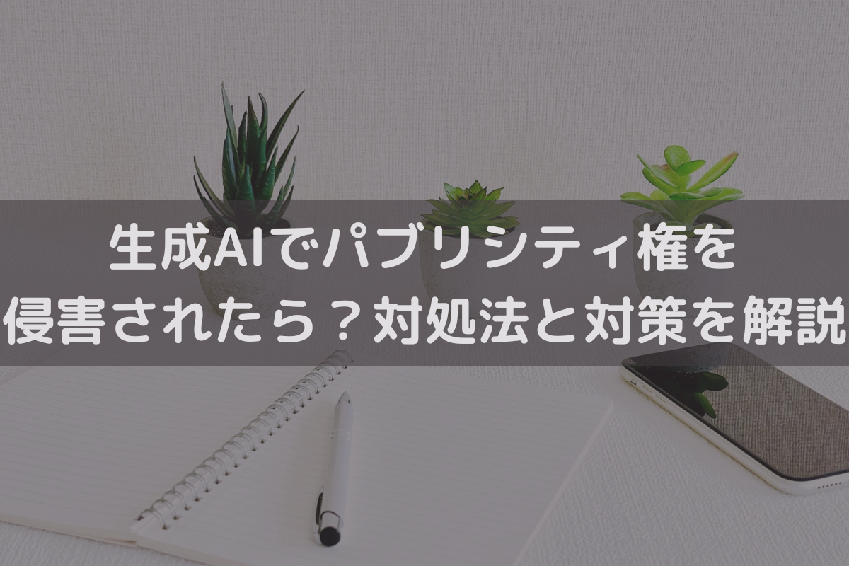 生成AIでパブリシティ権を侵害されたら？対処法と対策を弁護士が解説