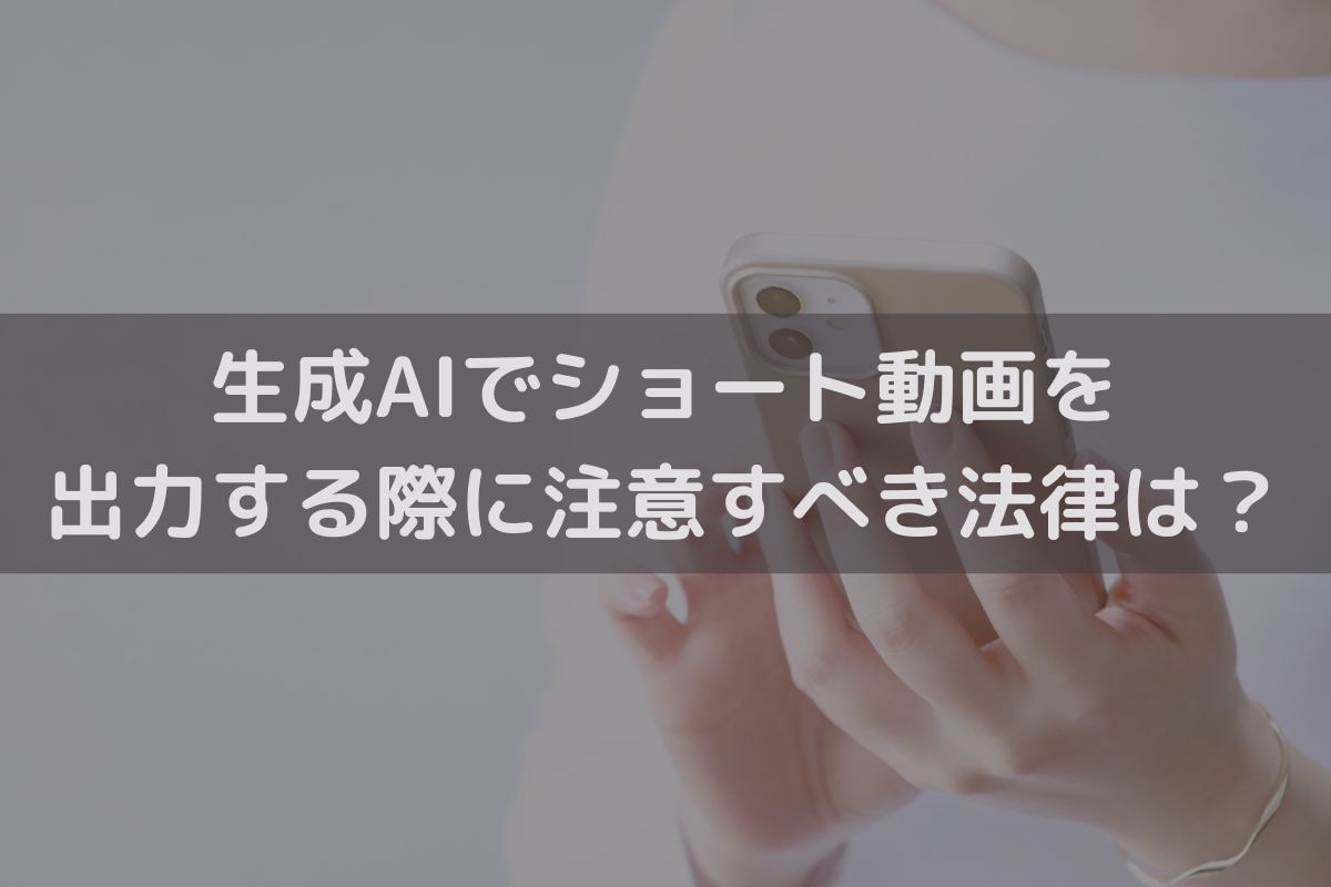 生成AIでショート動画を出力する際に注意すべき法律は？弁護士がわかりやすく解説