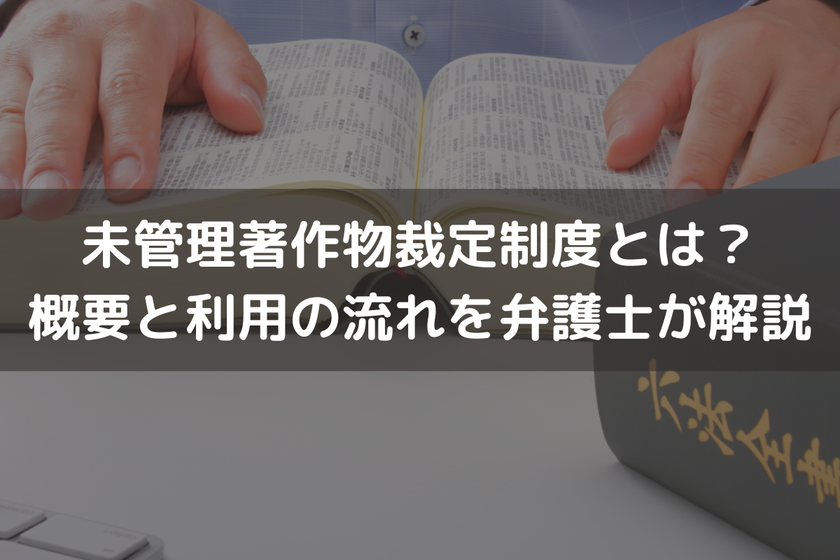 未管理著作物裁定制度とは？概要と利用の流れを弁護士がわかりやすく解説