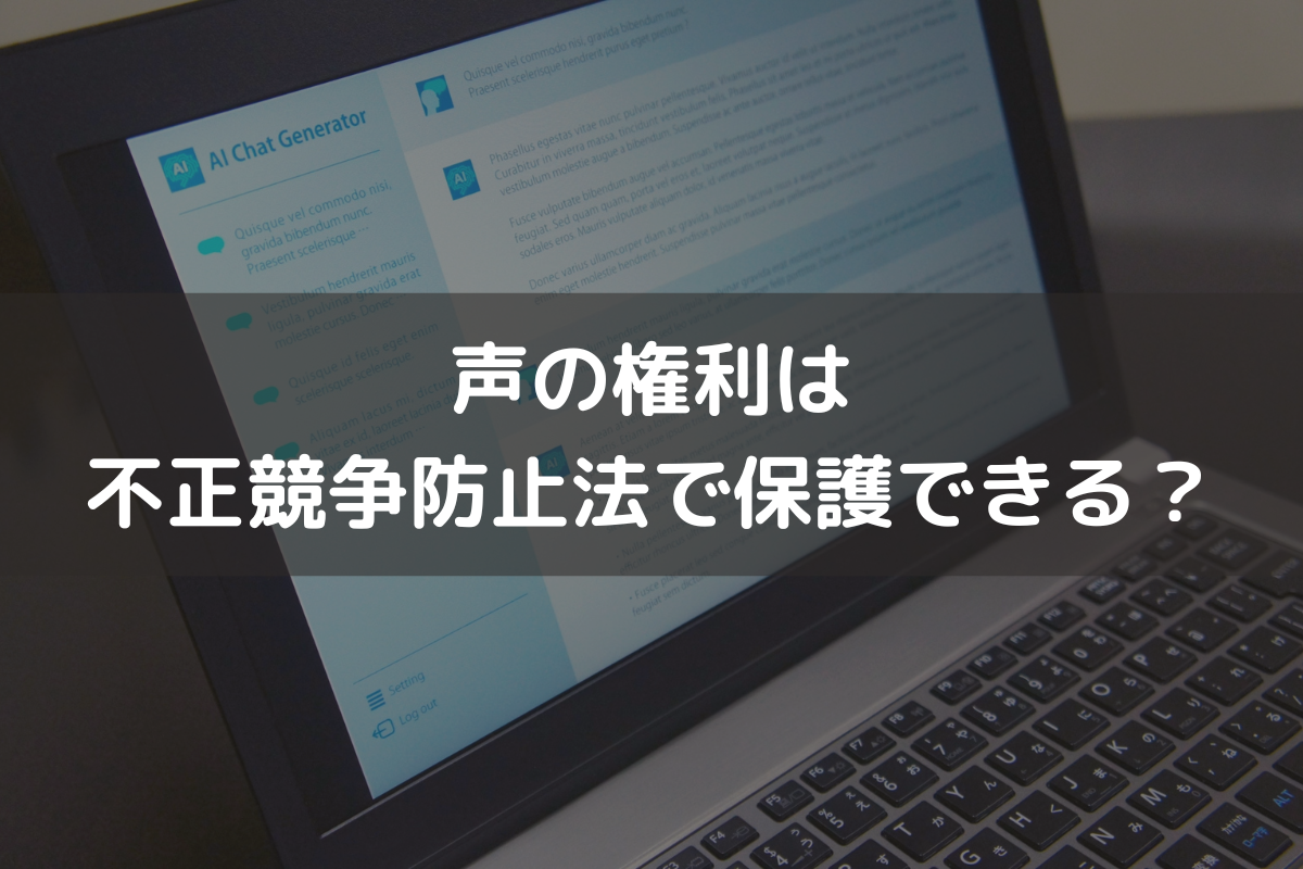 声の権利は不正競争防止法で保護できる？生成AIによる声の権利侵害を弁護士が解説