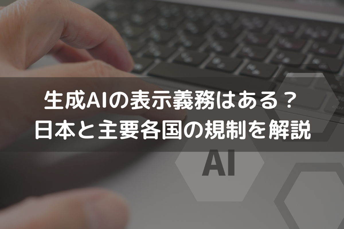 生成AIであることの表示義務はある？日本と主要各国の規制を弁護士が解説