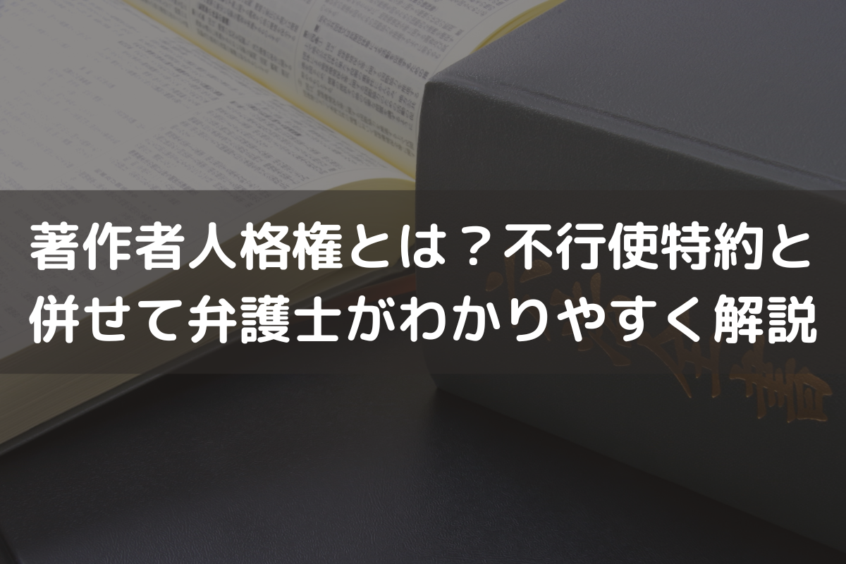 著作者人格権とは？不行使特約と併せて弁護士がわかりやすく解説