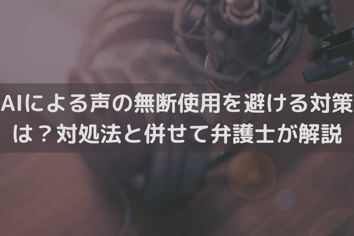 AIによる声の無断使用を避ける対策は？対処法と併せて弁護士がわかりやすく解説