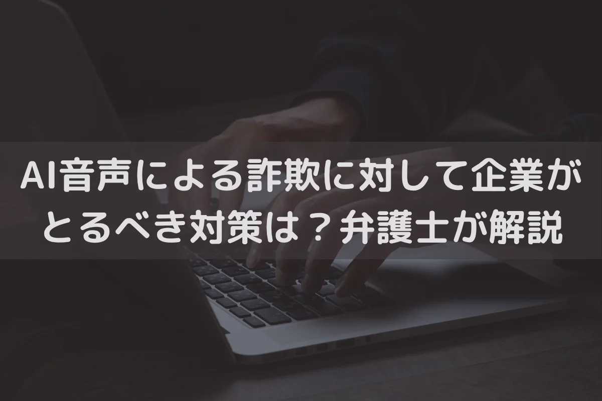 AI音声による詐欺に対して企業がとるべき対策は？弁護士がわかりやすく解説