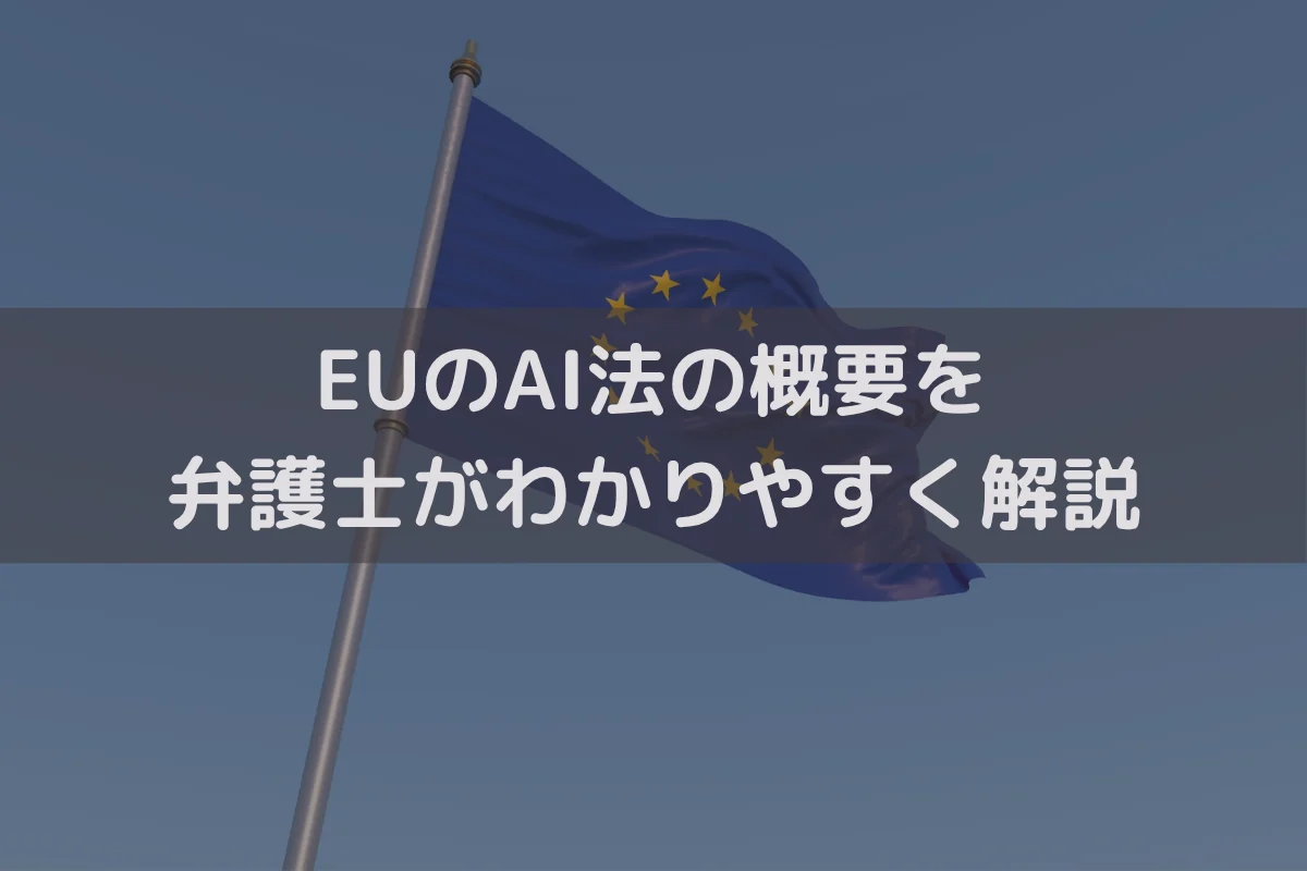 EUのAI法の概要を弁護士がわかりやすく解説｜日本企業が対応すべき内容・流れを紹介