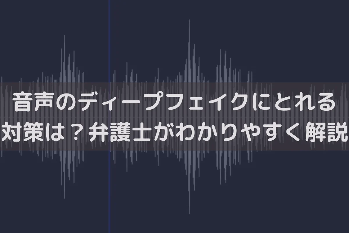音声のディープフェイクにとれる対策は？弁護士がわかりやすく解説