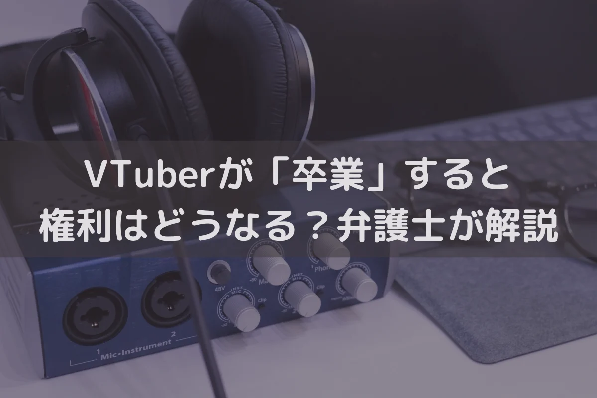 VTuberが「卒業」すると権利はどうなる？弁護士がわかりやすく解説