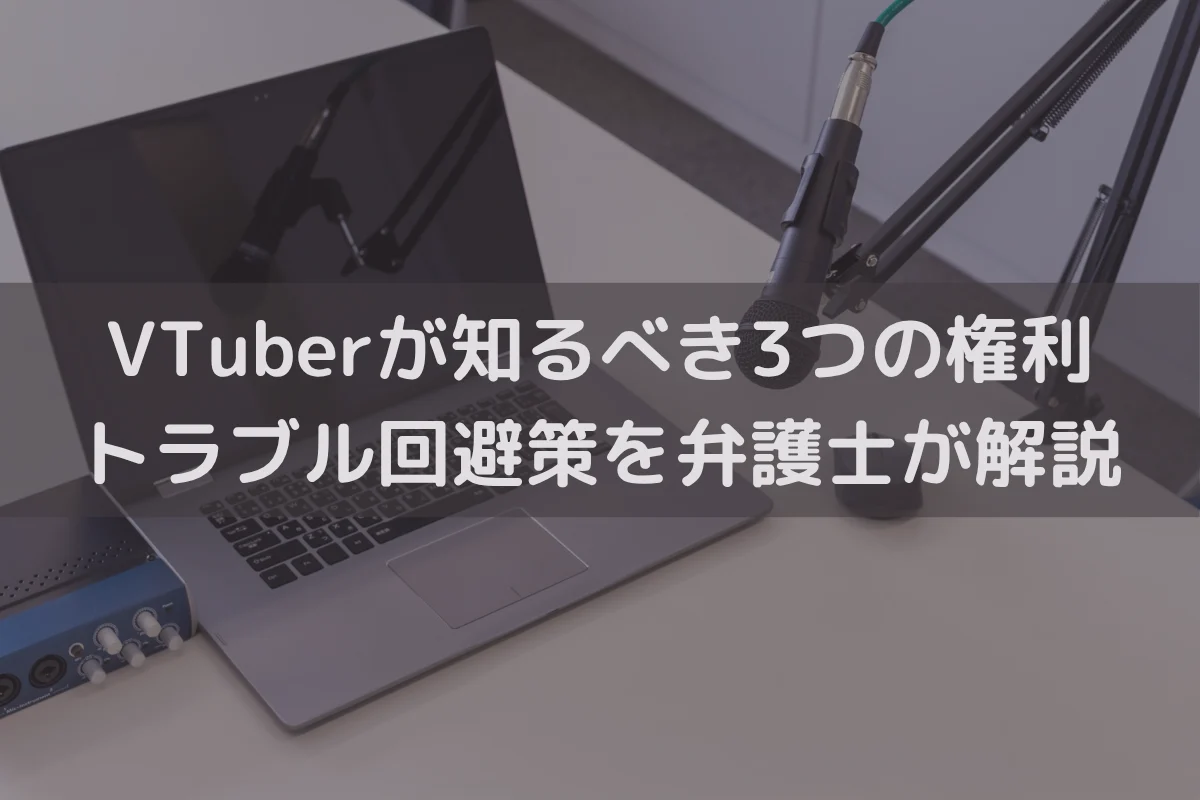 VTuberが知るべき3つの権利｜トラブル回避策を弁護士が解説