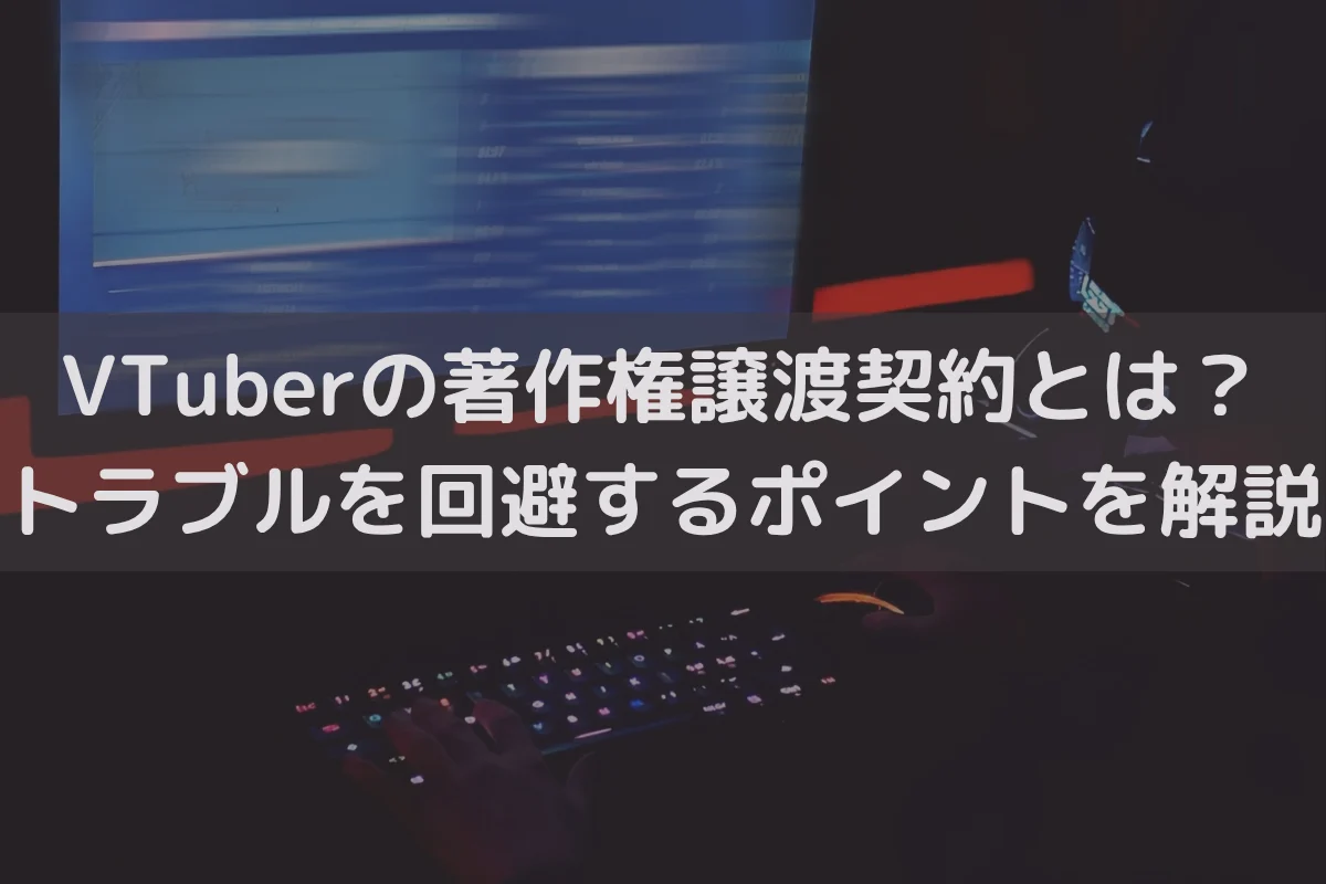 VTuberの著作権譲渡契約とは？トラブルを回避するポイントを弁護士が解説